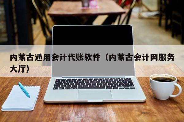 内蒙古通用会计代账软件（内蒙古会计网服务大厅）