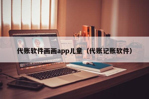 代账软件画画app儿童（代账记账软件）