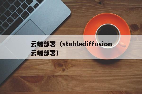 云端部署（stablediffusion云端部署）