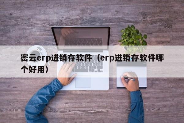 密云erp进销存软件（erp进销存软件哪个好用）