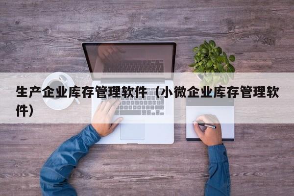 生产企业库存管理软件（小微企业库存管理软件）