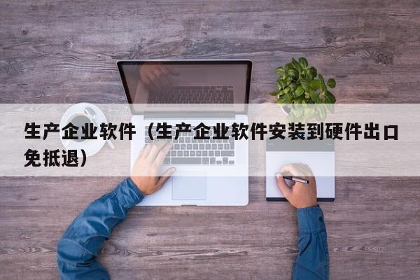 生产企业软件（生产企业软件安装到硬件出口免抵退）