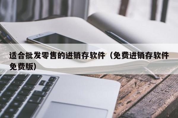 适合批发零售的进销存软件（免费进销存软件免费版）