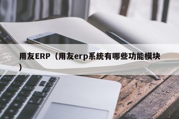 用友ERP（用友erp系统有哪些功能模块）