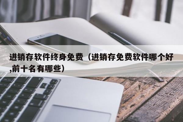 进销存软件终身免费（进销存免费软件哪个好,前十名有哪些）