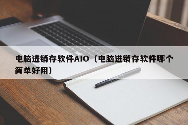 电脑进销存软件AIO（电脑进销存软件哪个简单好用）