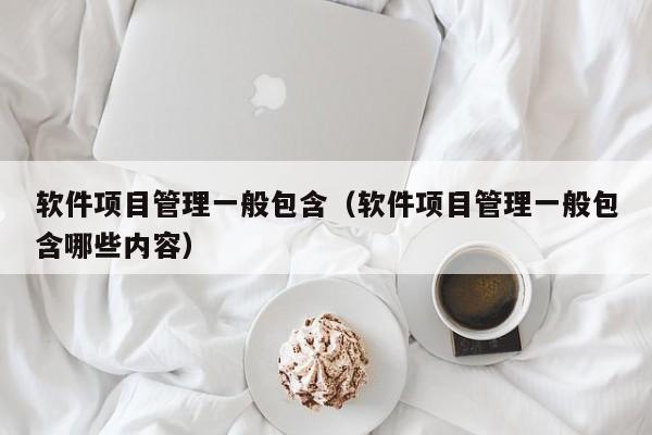 软件项目管理一般包含（软件项目管理一般包含哪些内容）