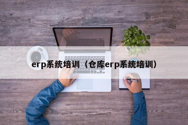 erp系统培训（仓库erp系统培训）