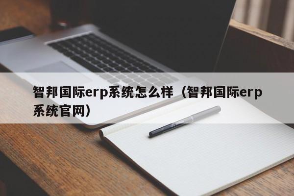 智邦国际erp系统怎么样（智邦国际erp系统官网）