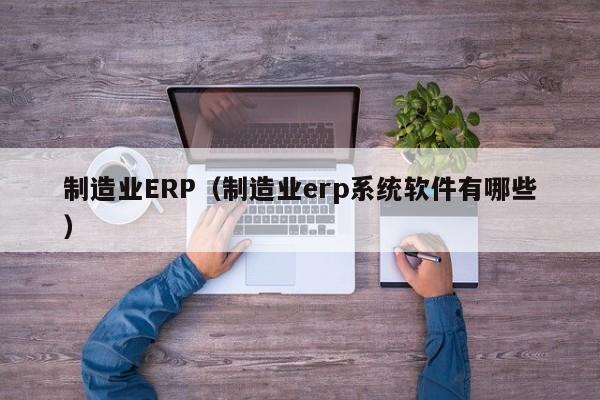 制造业ERP（制造业erp系统软件有哪些）