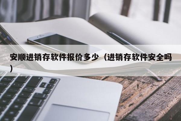 安顺进销存软件报价多少（进销存软件安全吗）