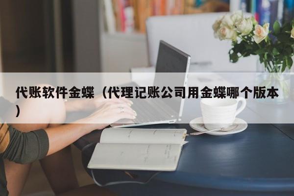 代账软件金蝶（代理记账公司用金蝶哪个版本）