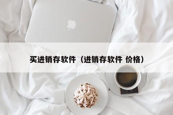 买进销存软件（进销存软件 价格）