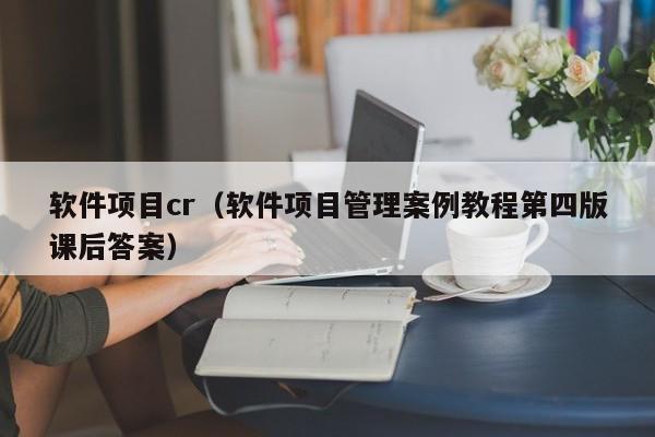 软件项目cr（软件项目管理案例教程第四版课后答案）