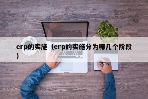 erp的实施（erp的实施分为哪几个阶段）