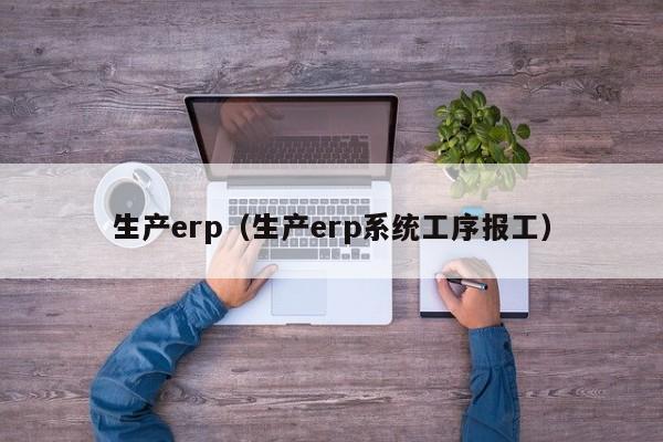 生产erp（生产erp系统工序报工）