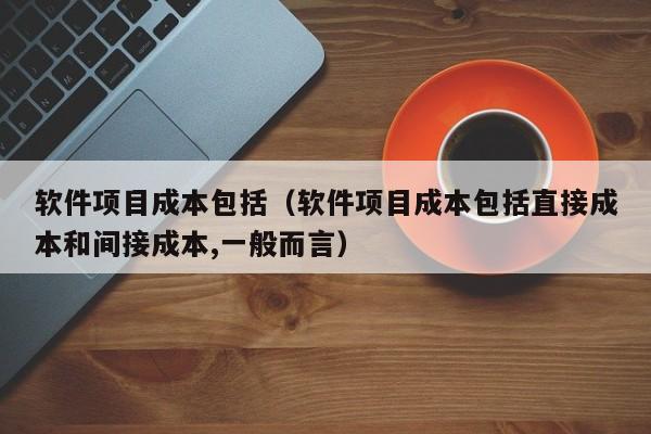 软件项目成本包括（软件项目成本包括直接成本和间接成本,一般而言）