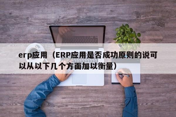 erp应用（ERP应用是否成功原则的说可以从以下几个方面加以衡量）