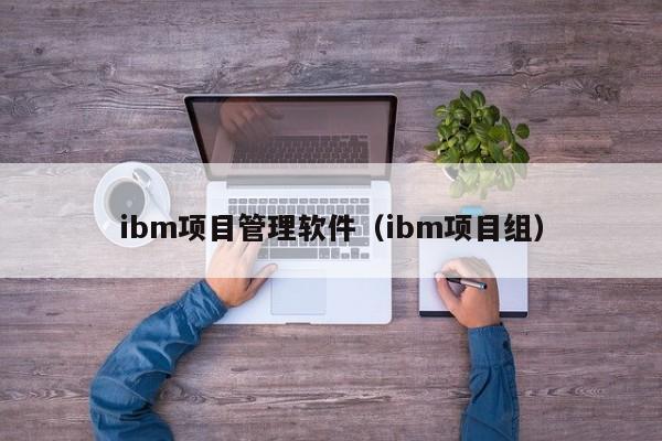 ibm项目管理软件（ibm项目组）