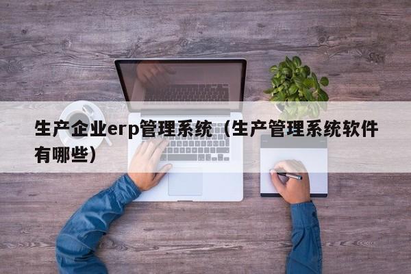 生产企业erp管理系统（生产管理系统软件有哪些）