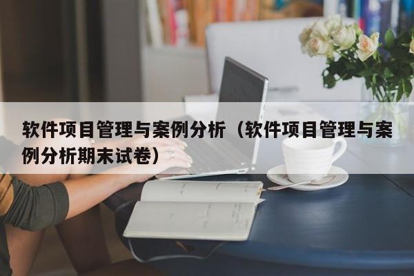 软件项目管理与案例分析（软件项目管理与案例分析期末试卷）