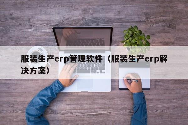 服装生产erp管理软件（服装生产erp解决方案）