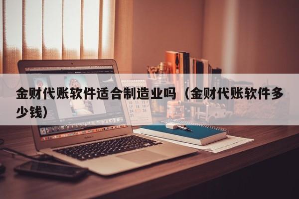 金财代账软件适合制造业吗（金财代账软件多少钱）