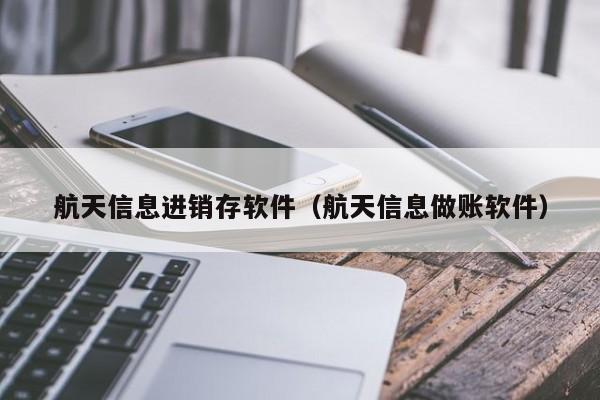 航天信息进销存软件（航天信息做账软件）