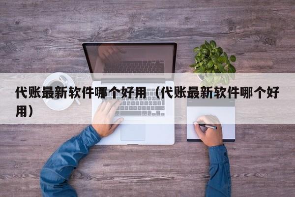 代账最新软件哪个好用（代账最新软件哪个好用）