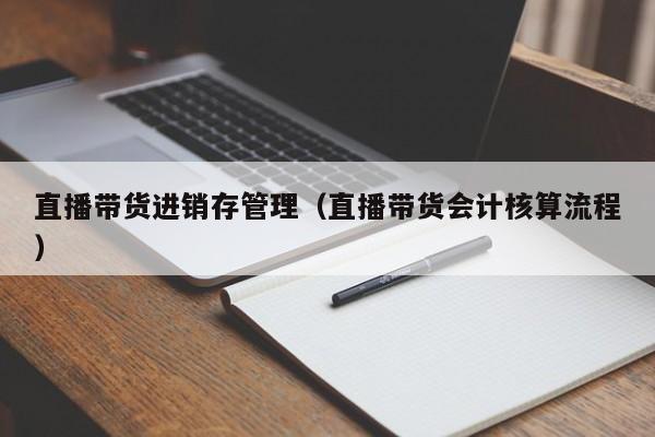 直播带货进销存管理（直播带货会计核算流程）