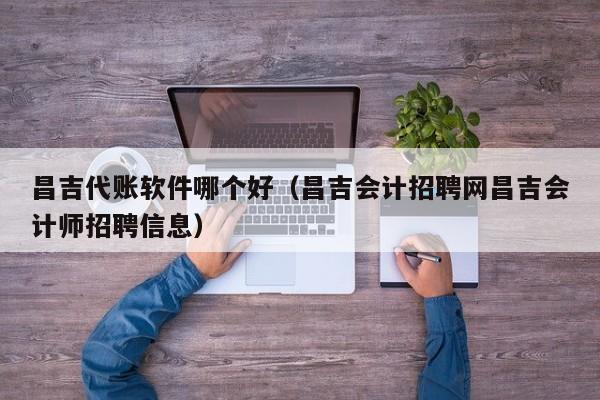 昌吉代账软件哪个好（昌吉会计招聘网昌吉会计师招聘信息）