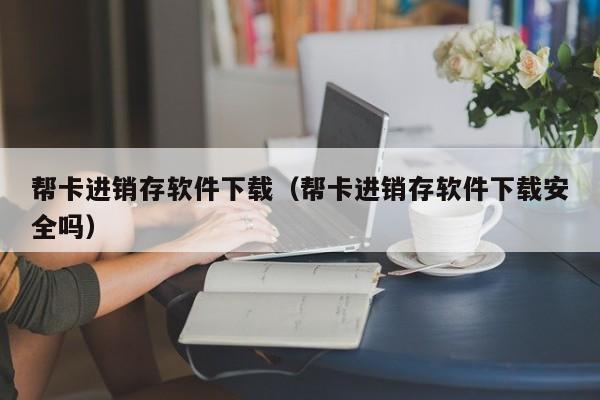 帮卡进销存软件下载（帮卡进销存软件下载安全吗）