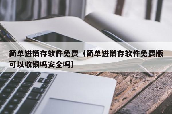 简单进销存软件免费（简单进销存软件免费版可以收银吗安全吗）