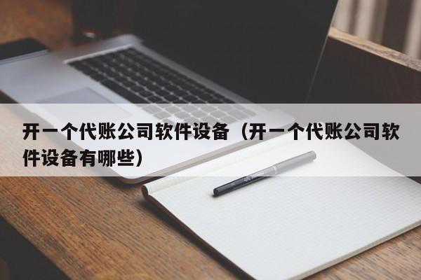 开一个代账公司软件设备（开一个代账公司软件设备有哪些）