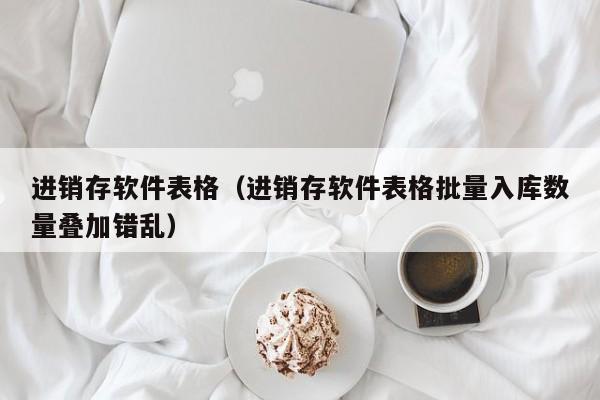 进销存软件表格（进销存软件表格批量入库数量叠加错乱）