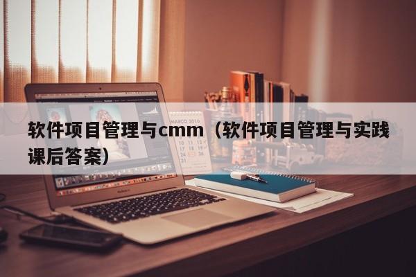 软件项目管理与cmm（软件项目管理与实践课后答案）