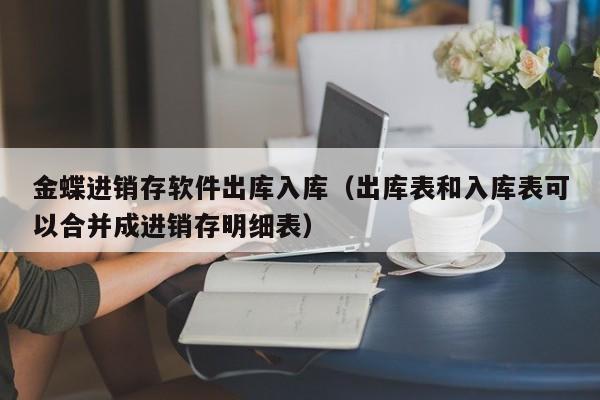 金蝶进销存软件出库入库（出库表和入库表可以合并成进销存明细表）