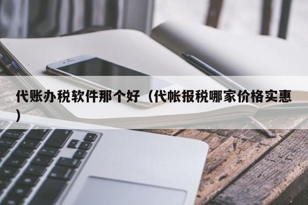 代账办税软件那个好（代帐报税哪家价格实惠）