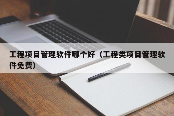 工程项目管理软件哪个好（工程类项目管理软件免费）