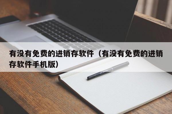 有没有免费的进销存软件（有没有免费的进销存软件手机版）