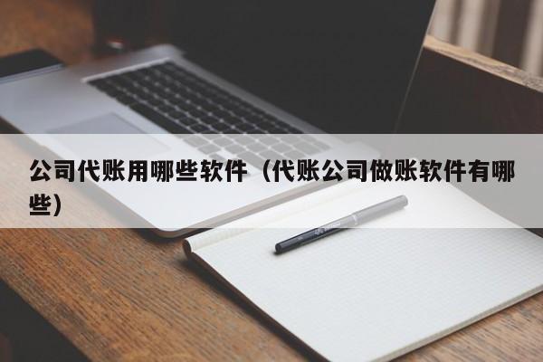 公司代账用哪些软件（代账公司做账软件有哪些）