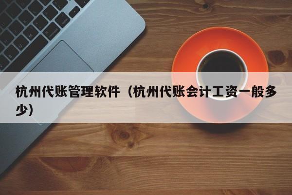 杭州代账管理软件（杭州代账会计工资一般多少）