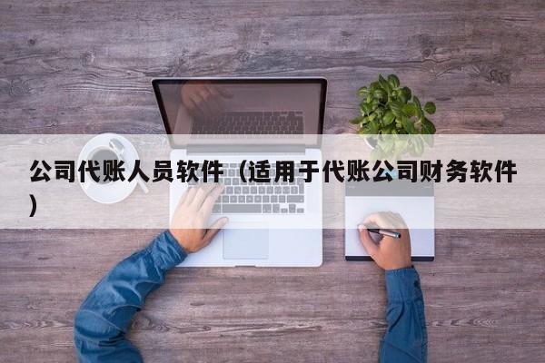 公司代账人员软件（适用于代账公司财务软件）