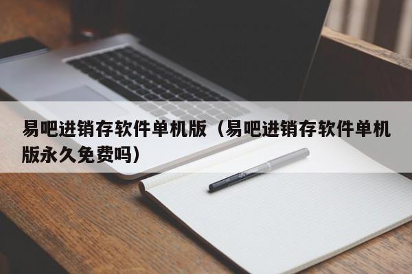 易吧进销存软件单机版（易吧进销存软件单机版永久免费吗）