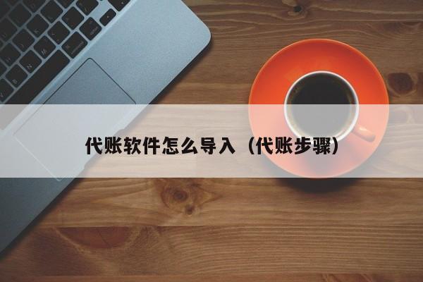 代账软件怎么导入（代账步骤）