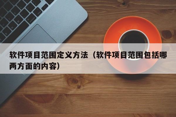 软件项目范围定义方法（软件项目范围包括哪两方面的内容）