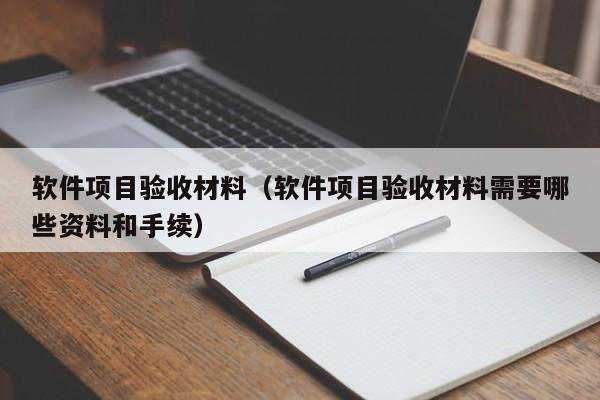 软件项目验收材料（软件项目验收材料需要哪些资料和手续）