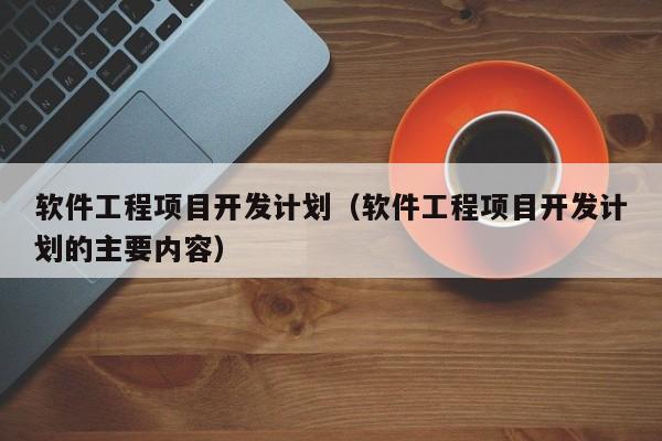 软件工程项目开发计划（软件工程项目开发计划的主要内容）