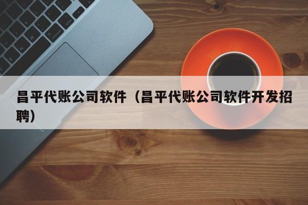 昌平代账公司软件（昌平代账公司软件开发招聘）