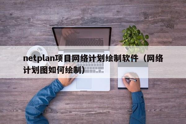 netplan项目网络计划绘制软件（网络计划图如何绘制）